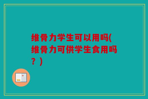 维骨力学生可以用吗(维骨力可供学生食用吗?) 维骨力学生可以用吗(维骨力可供学生食用吗?)