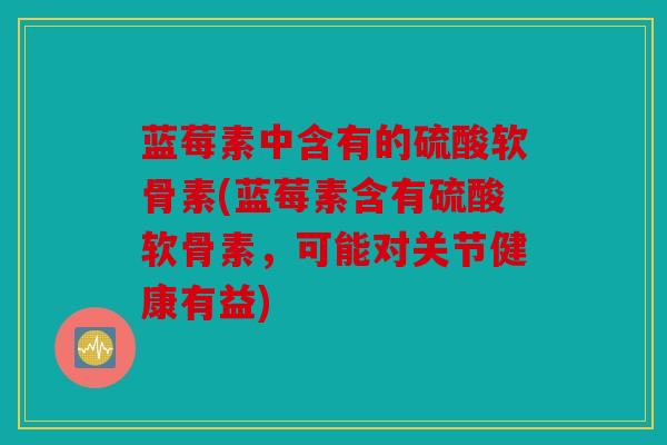 蓝莓素中含有的硫酸软骨素(蓝莓素含有硫酸软骨素,可能对关节健康有益) 蓝莓素中含有的硫酸软骨素(蓝莓素含有硫酸软骨素,可能对关节健康有益)
