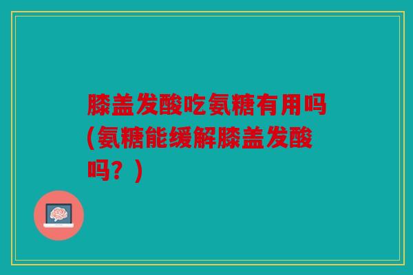 膝盖发酸吃氨糖有用吗(氨糖能缓解膝盖发酸吗?) 膝盖发酸吃氨糖有用吗(氨糖能缓解膝盖发酸吗?)