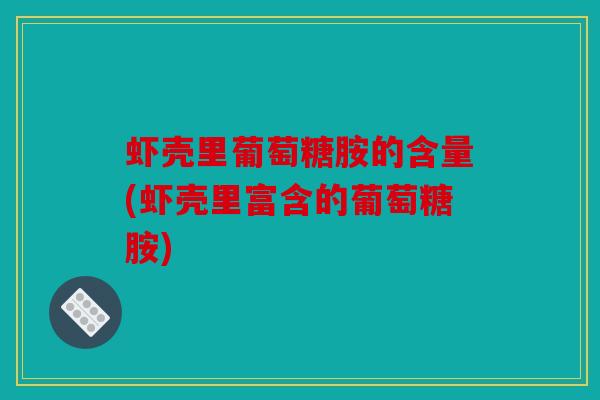 虾壳里葡萄糖胺的含量(虾壳里富含的葡萄糖胺) 虾壳里葡萄糖胺的含量(虾壳里富含的葡萄糖胺)
