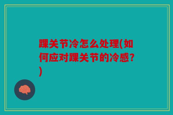 踝关节冷怎么处理(如何应对踝关节的冷感?) 踝关节冷怎么处理(如何应对踝关节的冷感?)