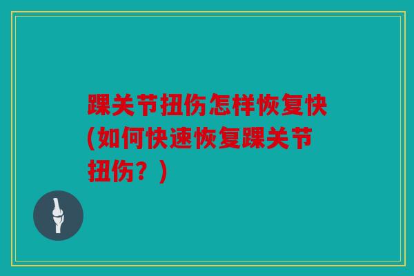 踝关节扭伤怎样恢复快(如何快速恢复踝关节扭伤?) 踝关节扭伤怎样恢复快(如何快速恢复踝关节扭伤?)