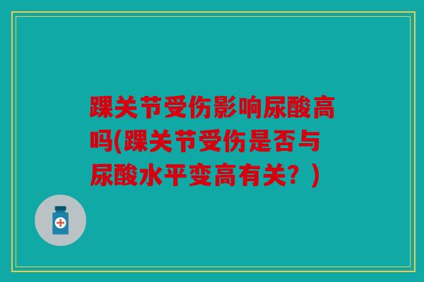 踝关节受伤影响尿酸高吗(踝关节受伤是否与尿酸水平变高有关?) 踝关节受伤影响尿酸高吗(踝关节受伤是否与尿酸水平变高有关?)