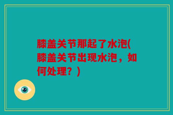膝盖关节那起了水泡(膝盖关节出现水泡,如何处理?) 膝盖关节那起了水泡(膝盖关节出现水泡,如何处理?)