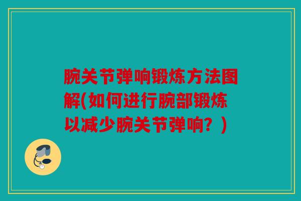 腕关节弹响锻炼方法图解(如何进行腕部锻炼以减少腕关节弹响?) 腕关节弹响锻炼方法图解(如何进行腕部锻炼以减少腕关节弹响?)