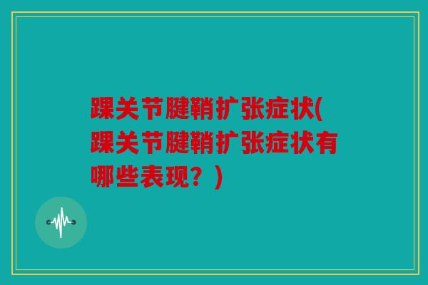 踝关节腱鞘扩张症状(踝关节腱鞘扩张症状有哪些表现?) 踝关节腱鞘扩张症状(踝关节腱鞘扩张症状有哪些表现?)