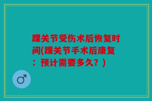 踝关节受伤术后恢复时间(踝关节手术后康复:预计需要多久?) 踝关节受伤术后恢复时间(踝关节手术后康复:预计需要多久?)