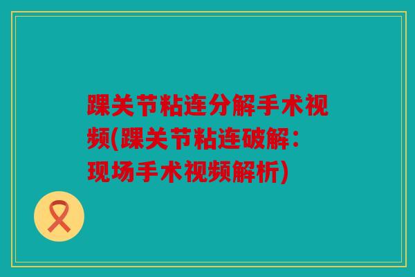 踝关节粘连分解手术视频(踝关节粘连破解:现场手术视频解析) 踝关节粘连分解手术视频(踝关节粘连破解:现场手术视频解析)