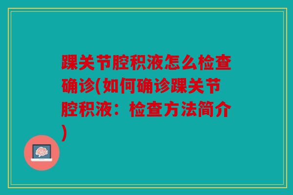 踝关节腔积液怎么检查确诊(如何确诊踝关节腔积液:检查方法简介) 踝关节腔积液怎么检查确诊(如何确诊踝关节腔积液:检查方法简介)