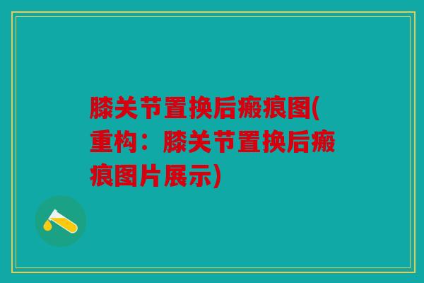 膝关节置换后瘢痕图(重构：膝关节置换后瘢痕图片展示)