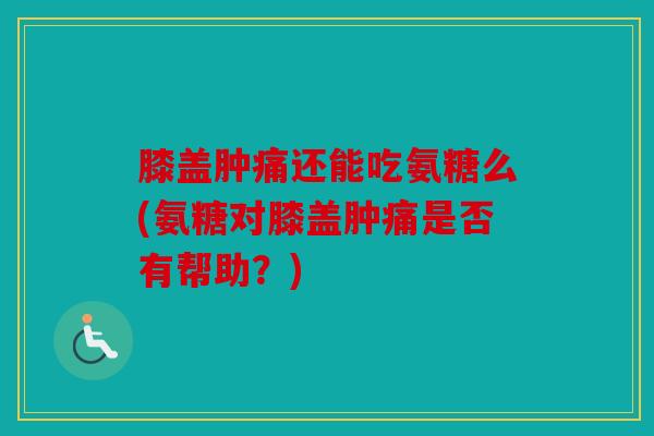 膝盖肿痛还能吃氨糖么(氨糖对膝盖肿痛是否有帮助?) 膝盖肿痛还能吃氨糖么(氨糖对膝盖肿痛是否有帮助?)