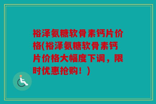裕泽氨糖软骨素钙片价格(裕泽氨糖软骨素钙片价格大幅度下调,限时优惠抢购!) 裕泽氨糖软骨素钙片价格(裕泽氨糖软骨素钙片价格大幅度下调,限时优惠抢购!)