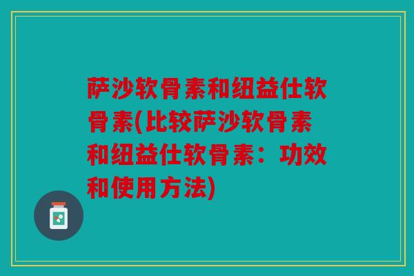 萨沙软骨素和纽益仕软骨素(比较萨沙软骨素和纽益仕软骨素:功效和使用方法) 萨沙软骨素和纽益仕软骨素(比较萨沙软骨素和纽益仕软骨素:功效和使用方法)