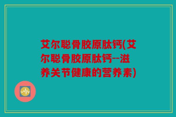 艾尔聪骨胶原肽钙(艾尔聪骨胶原肽钙--滋养关节健康的营养素) 艾尔聪骨胶原肽钙(艾尔聪骨胶原肽钙--滋养关节健康的营养素)