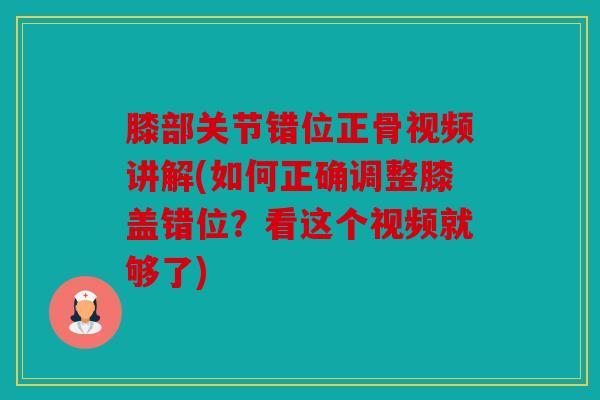 膝部关节错位正骨视频讲解(如何正确调整膝盖错位?看这个视频就够了) 膝部关节错位正骨视频讲解(如何正确调整膝盖错位?看这个视频就够了)