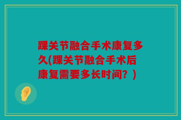 踝关节融合手术康复多久(踝关节融合手术后康复需要多长时间？)