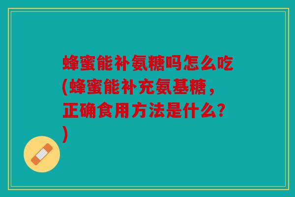 蜂蜜能补氨糖吗怎么吃(蜂蜜能补充氨基糖,正确食用方法是什么?) 蜂蜜能补氨糖吗怎么吃(蜂蜜能补充氨基糖,正确食用方法是什么?)