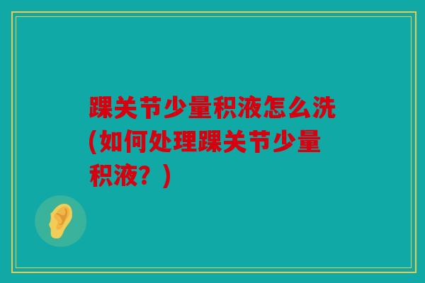 踝关节少量积液怎么洗(如何处理踝关节少量积液?) 踝关节少量积液怎么洗(如何处理踝关节少量积液?)