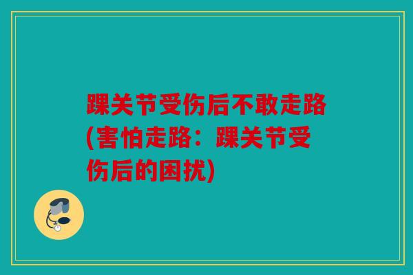踝关节受伤后不敢走路(害怕走路:踝关节受伤后的困扰) 踝关节受伤后不敢走路(害怕走路:踝关节受伤后的困扰)