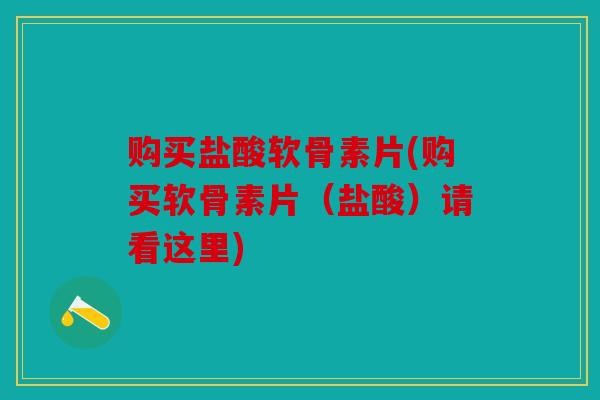 购买盐酸软骨素片(购买软骨素片（盐酸）请看这里)