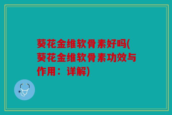 葵花金维软骨素好吗(葵花金维软骨素功效与作用:详解) 葵花金维软骨素好吗(葵花金维软骨素功效与作用:详解)