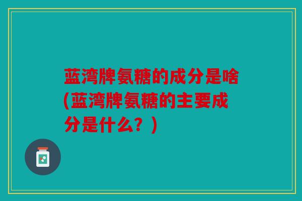 蓝湾牌氨糖的成分是啥(蓝湾牌氨糖的主要成分是什么?) 蓝湾牌氨糖的成分是啥(蓝湾牌氨糖的主要成分是什么?)