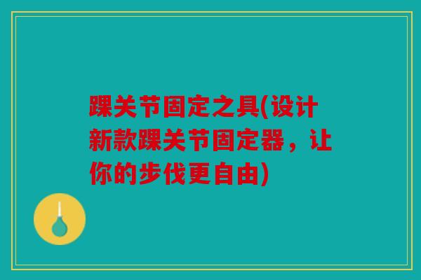 踝关节固定之具(设计新款踝关节固定器,让你的步伐更自由) 踝关节固定之具(设计新款踝关节固定器,让你的步伐更自由)