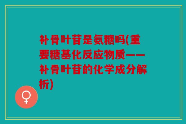 补骨叶苷是氨糖吗(重要糖基化反应物质——补骨叶苷的化学成分解析) 补骨叶苷是氨糖吗(重要糖基化反应物质——补骨叶苷的化学成分解析)