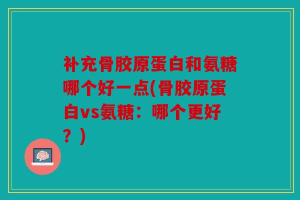 补充骨胶原蛋白和氨糖哪个好一点(骨胶原蛋白vs氨糖:哪个更好?) 补充骨胶原蛋白和氨糖哪个好一点(骨胶原蛋白vs氨糖:哪个更好?)