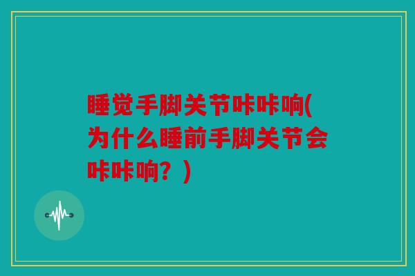 睡觉手脚关节咔咔响(为什么睡前手脚关节会咔咔响？)