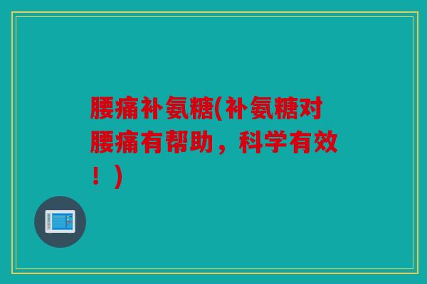 腰痛补氨糖(补氨糖对腰痛有帮助,科学有效!) 腰痛补氨糖(补氨糖对腰痛有帮助,科学有效!)