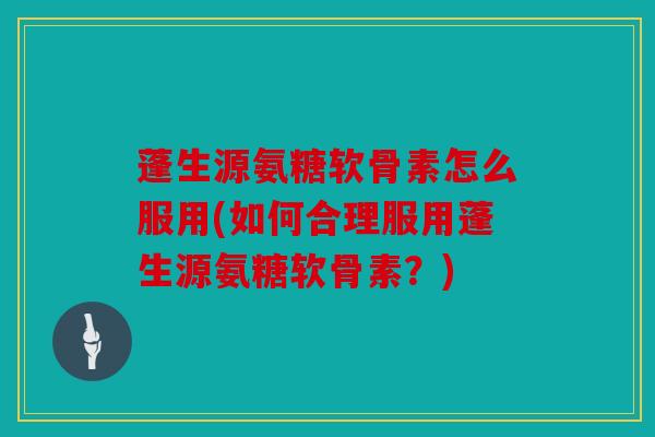 蓬生源氨糖软骨素怎么服用(如何合理服用蓬生源氨糖软骨素?) 蓬生源氨糖软骨素怎么服用(如何合理服用蓬生源氨糖软骨素?)