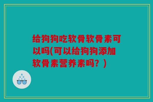 给狗狗吃软骨软骨素可以吗(可以给狗狗添加软骨素营养素吗?) 给狗狗吃软骨软骨素可以吗(可以给狗狗添加软骨素营养素吗?)