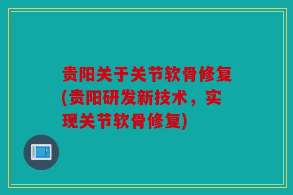 贵阳关于关节软骨修复(贵阳研发新技术,实现关节软骨修复) 贵阳关于关节软骨修复(贵阳研发新技术,实现关节软骨修复)