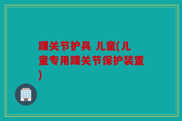 踝关节护具 儿童(儿童专用踝关节保护装置) 踝关节护具 儿童(儿童专用踝关节保护装置)