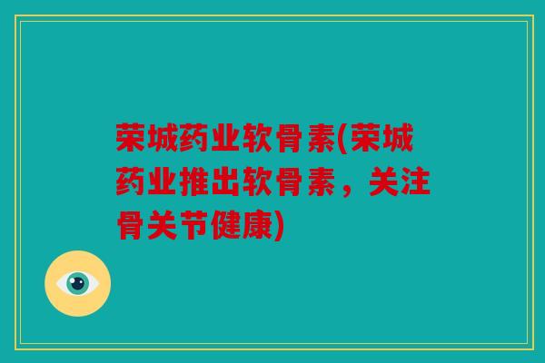 荣城药业软骨素(荣城药业推出软骨素,关注骨关节健康) 荣城药业软骨素(荣城药业推出软骨素,关注骨关节健康)