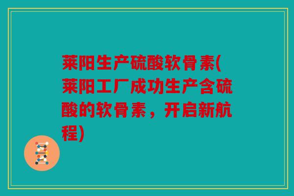 莱阳生产硫酸软骨素(莱阳工厂成功生产含硫酸的软骨素,开启新航程) 莱阳生产硫酸软骨素(莱阳工厂成功生产含硫酸的软骨素,开启新航程)