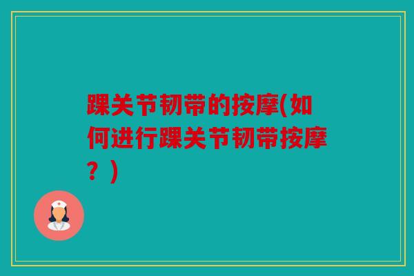 踝关节韧带的按摩(如何进行踝关节韧带按摩?) 踝关节韧带的按摩(如何进行踝关节韧带按摩?)