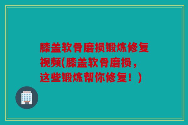 膝盖软骨磨损锻炼修复视频(膝盖软骨磨损，这些锻炼帮你修复！)