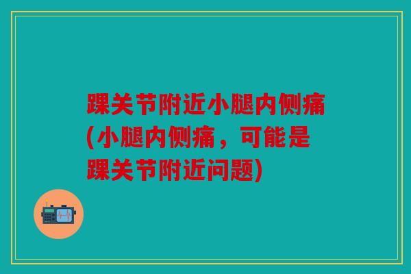 踝关节附近小腿内侧痛(小腿内侧痛,可能是踝关节附近问题) 踝关节附近小腿内侧痛(小腿内侧痛,可能是踝关节附近问题)