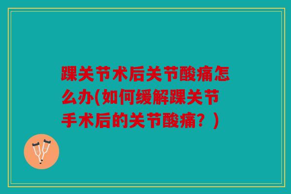 踝关节术后关节酸痛怎么办(如何缓解踝关节手术后的关节酸痛？)