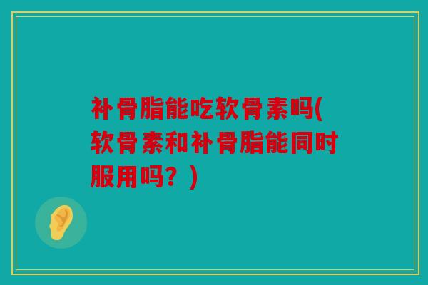 补骨脂能吃软骨素吗(软骨素和补骨脂能同时服用吗？)