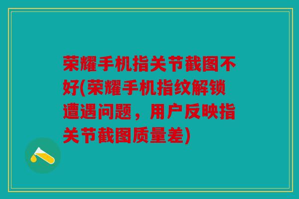 荣耀手机指关节截图不好(荣耀手机指纹解锁遭遇问题，用户反映指关节截图质量差)