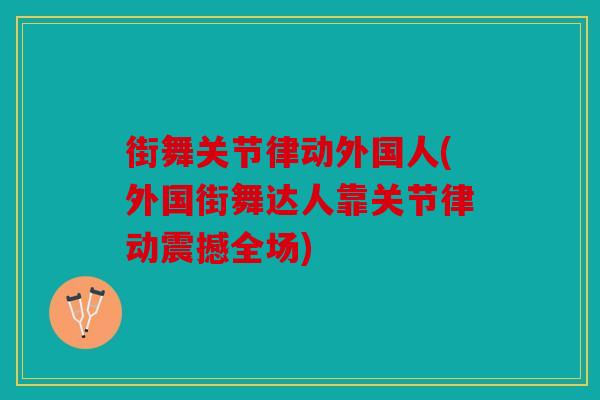 街舞关节律动外国人(外国街舞达人靠关节律动震撼全场) 街舞关节律动外国人(外国街舞达人靠关节律动震撼全场)