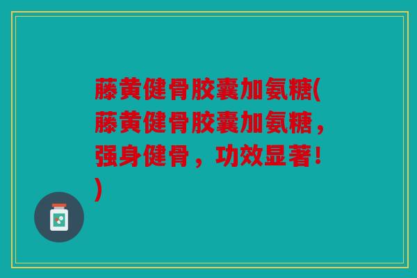 藤黄健骨胶囊加氨糖(藤黄健骨胶囊加氨糖,强身健骨,功效显著!) 藤黄健骨胶囊加氨糖(藤黄健骨胶囊加氨糖,强身健骨,功效显著!)