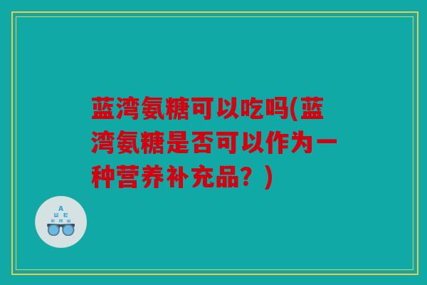 蓝湾氨糖可以吃吗(蓝湾氨糖是否可以作为一种营养补充品?) 蓝湾氨糖可以吃吗(蓝湾氨糖是否可以作为一种营养补充品?)