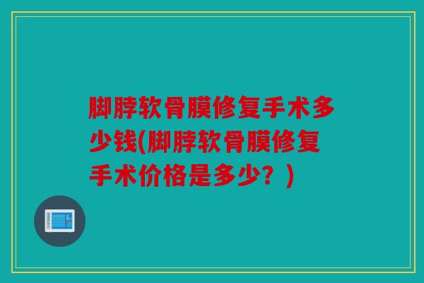 脚脖软骨膜修复手术多少钱(脚脖软骨膜修复手术价格是多少？)