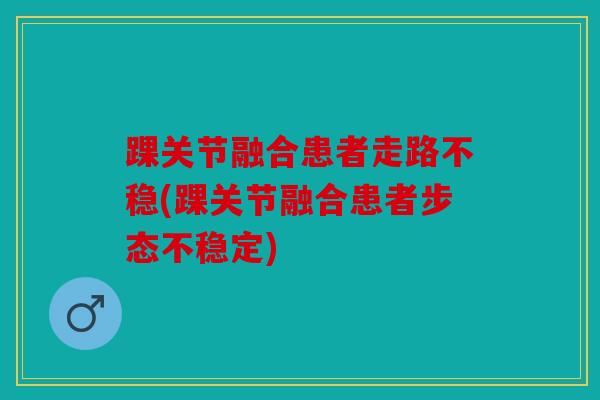 踝关节融合患者走路不稳(踝关节融合患者步态不稳定) 踝关节融合患者走路不稳(踝关节融合患者步态不稳定)