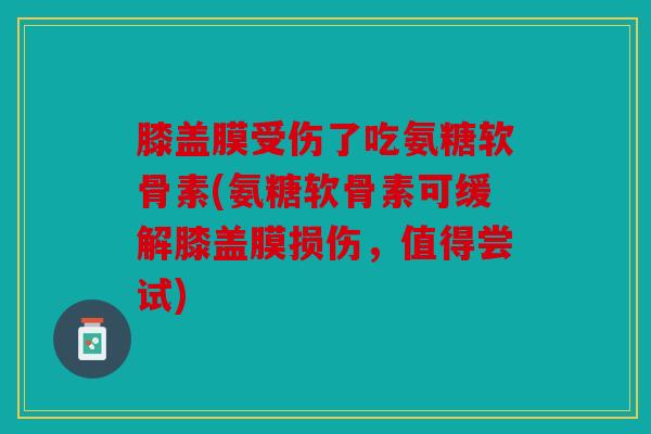 膝盖膜受伤了吃氨糖软骨素(氨糖软骨素可缓解膝盖膜损伤,值得尝试) 膝盖膜受伤了吃氨糖软骨素(氨糖软骨素可缓解膝盖膜损伤,值得尝试)