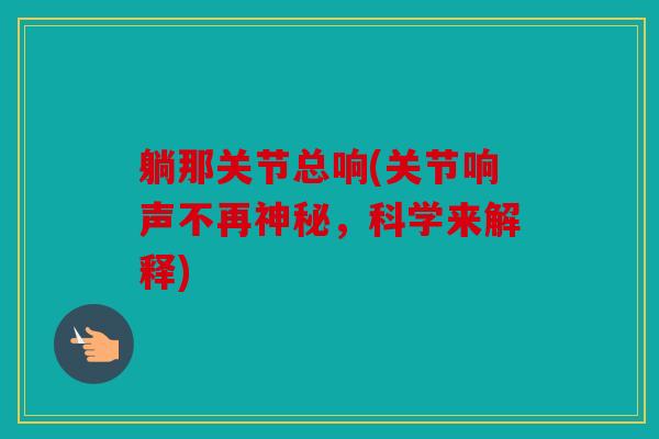 躺那关节总响(关节响声不再神秘,科学来解释) 躺那关节总响(关节响声不再神秘,科学来解释)